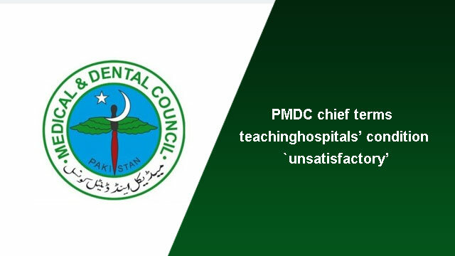 PMDC chief terms teaching hospitals’ condition `unsatisfactory’